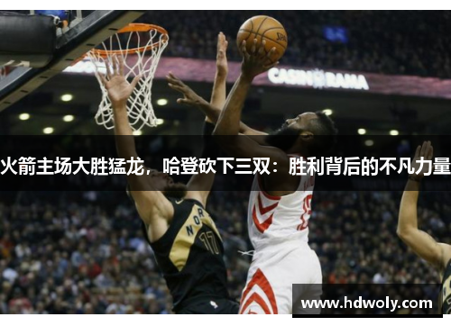 火箭主场大胜猛龙，哈登砍下三双：胜利背后的不凡力量